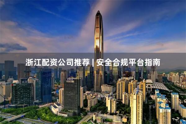 浙江配资公司推荐 | 安全合规平台指南
