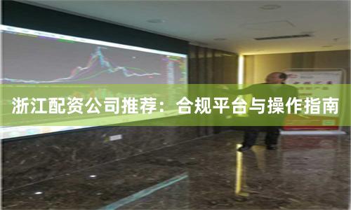 浙江配资公司推荐：合规平台与操作指南