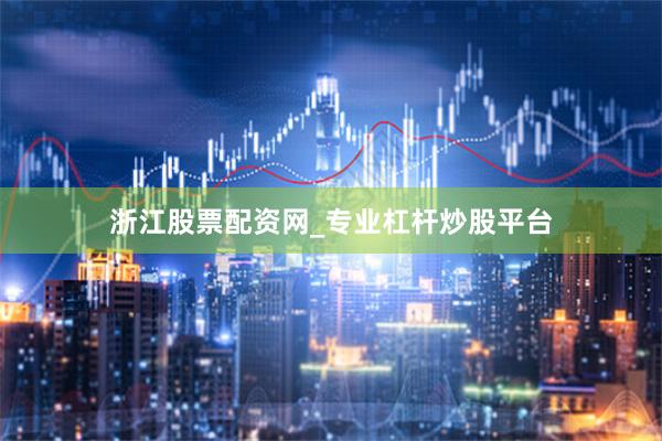 浙江股票配资网_专业杠杆炒股平台