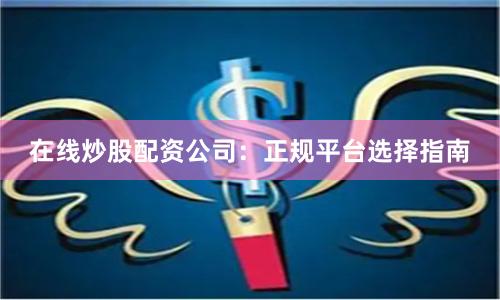 在线炒股配资公司：正规平台选择指南
