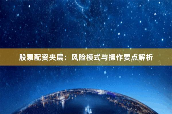 股票配资夹层：风险模式与操作要点解析