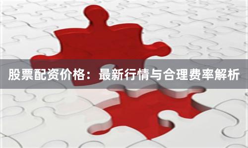 股票配资价格:最新行情与合理费率解析
