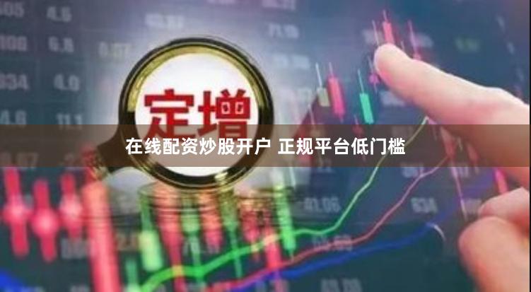 在线配资炒股开户 正规平台低门槛