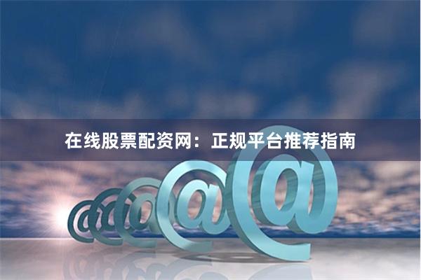 在线股票配资网:正规平台推荐指南