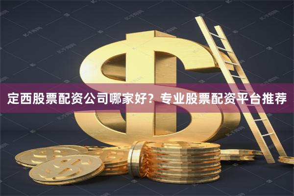 定西股票配资公司哪家好？专业股票配资平台推荐