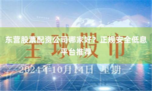 东营股票配资公司哪家好？正规安全低息平台推荐
