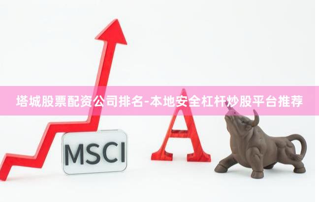 塔城股票配资公司排名-本地安全杠杆炒股平台推荐