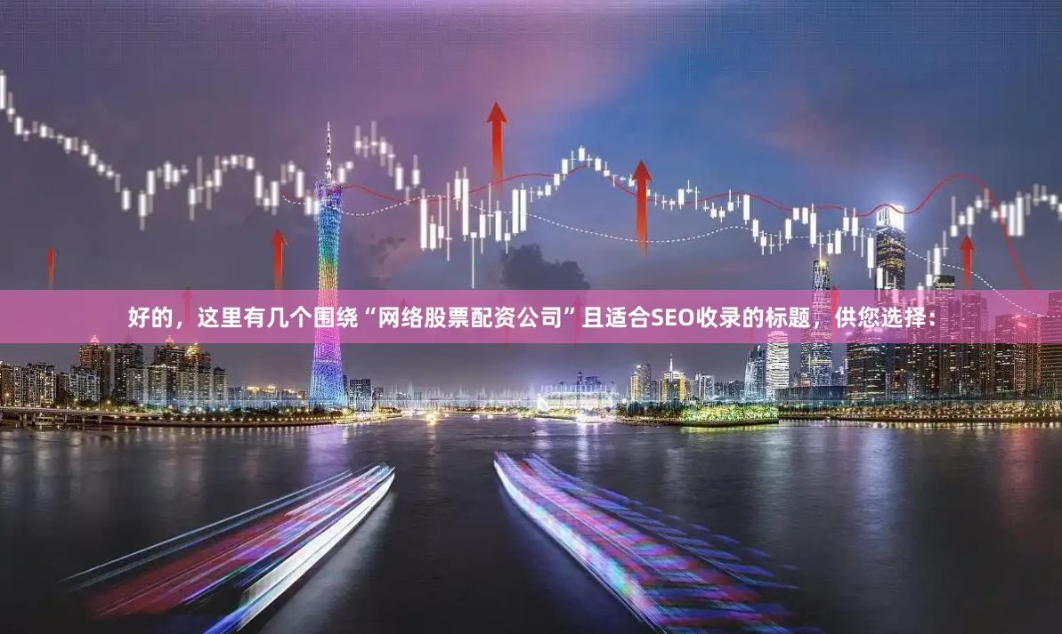 好的,这里有几个围绕“网络股票配资公司”且适合SEO收录的标题,供您选择: