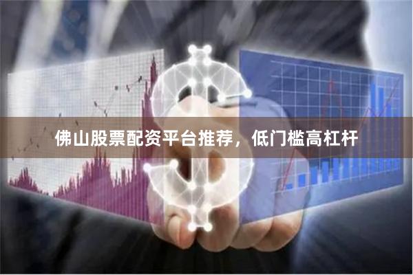佛山股票配资平台推荐，低门槛高杠杆