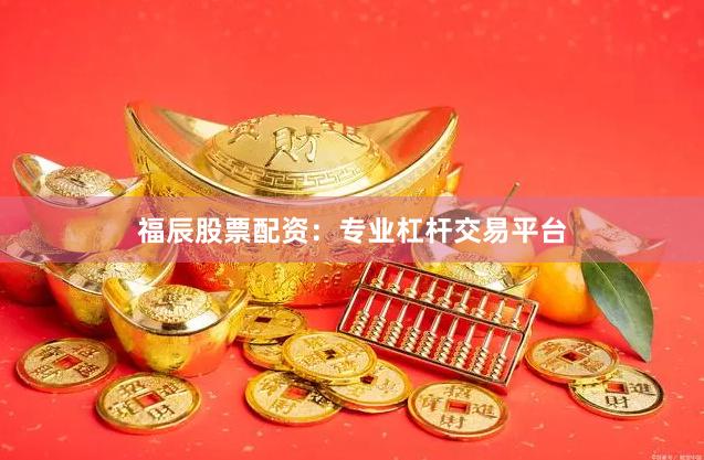 福辰股票配资：专业杠杆交易平台