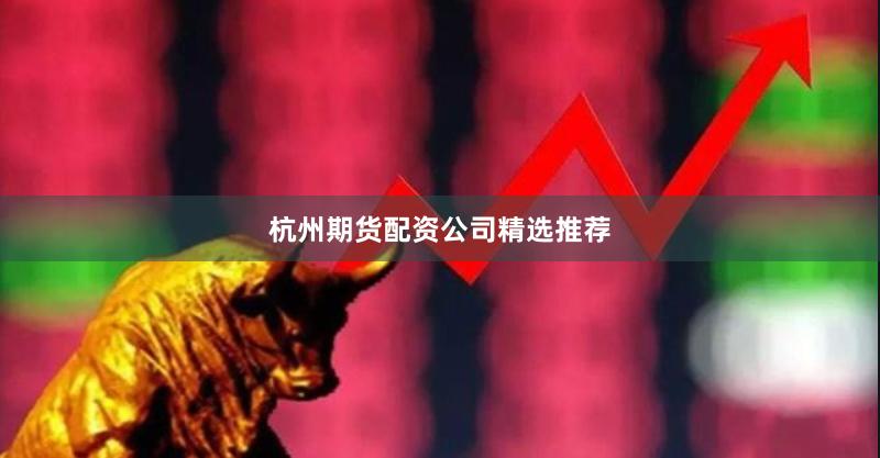 杭州期货配资公司精选推荐