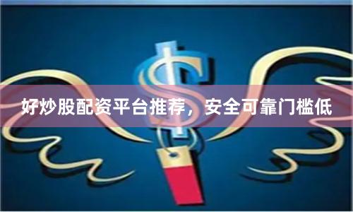 好炒股配资平台推荐，安全可靠门槛低