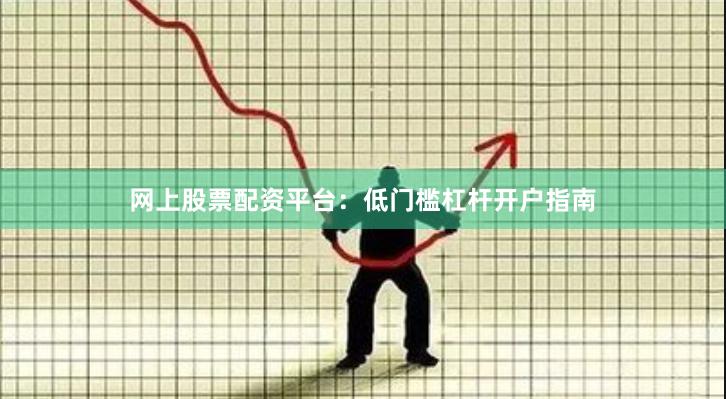 网上股票配资平台：低门槛杠杆开户指南