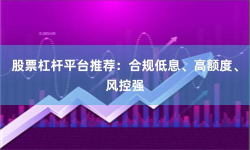 股票杠杆平台推荐:合规低息、高额度、风控强