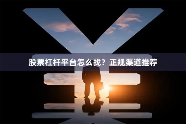 股票杠杆平台怎么找?正规渠道推荐