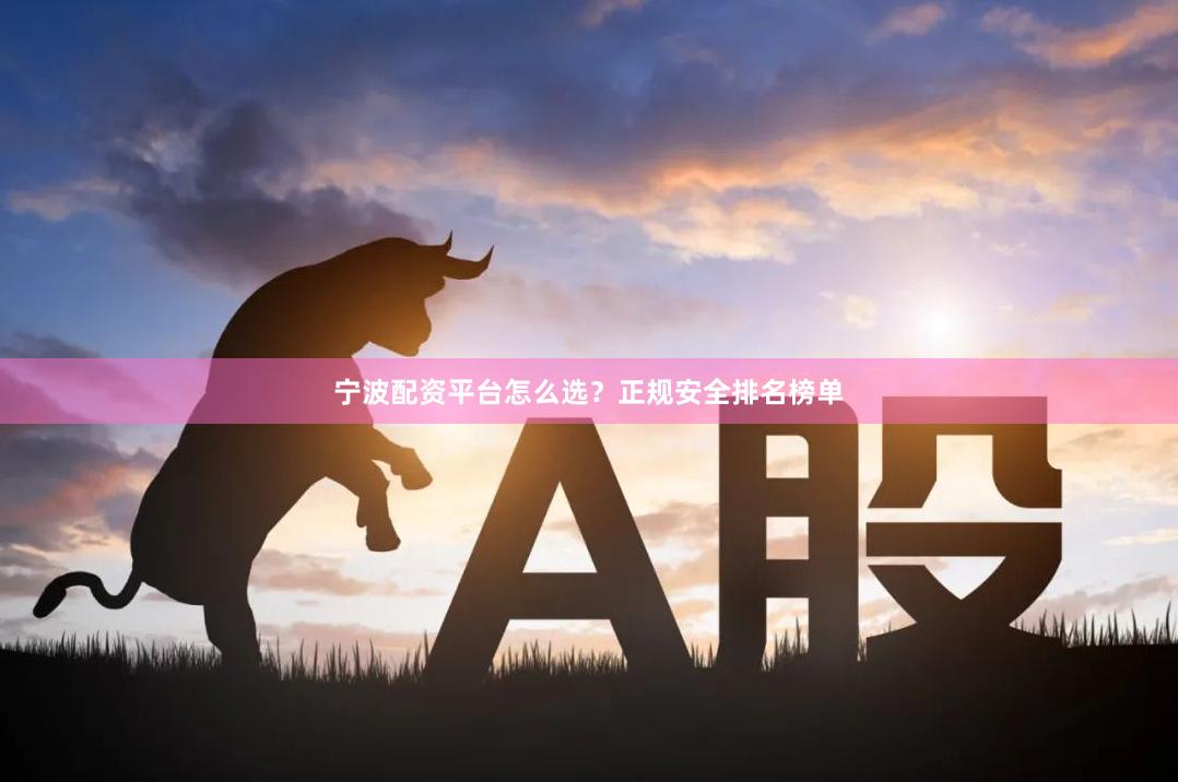 宁波配资平台怎么选？正规安全排名榜单