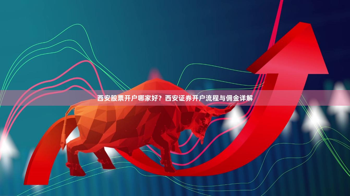 西安股票开户哪家好？西安证券开户流程与佣金详解