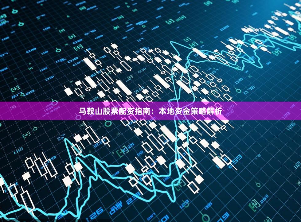 马鞍山股票配资指南:本地资金策略解析